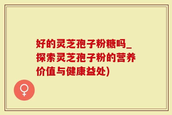 好的灵芝孢子粉糖吗_探索灵芝孢子粉的营养价值与健康益处)