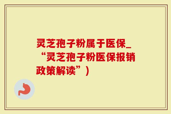 灵芝孢子粉属于医保_“灵芝孢子粉医保报销政策解读”)