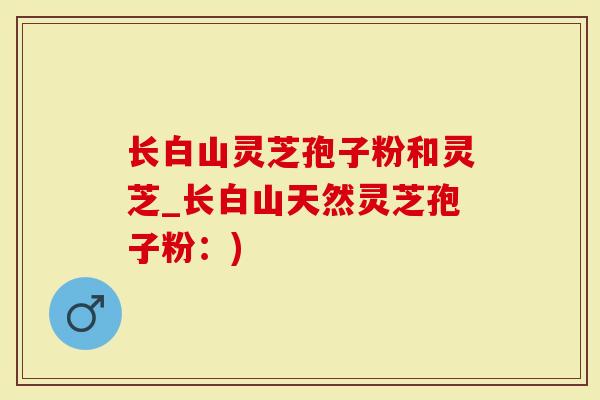 长白山灵芝孢子粉和灵芝_长白山天然灵芝孢子粉：)