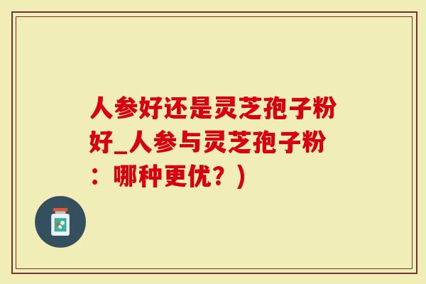 人参好还是灵芝孢子粉好_人参与灵芝孢子粉：哪种更优？)