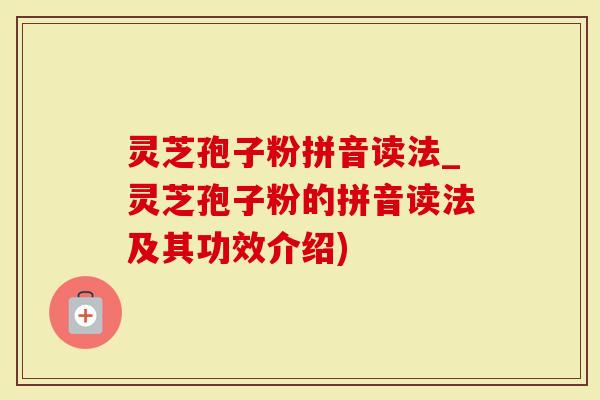 灵芝孢子粉拼音读法_灵芝孢子粉的拼音读法及其功效介绍)-第1张图片-灵芝大师 灵芝孢子粉拼音读法_灵芝孢子粉的拼音读法及其功效介绍)-第1张图片-灵芝大师