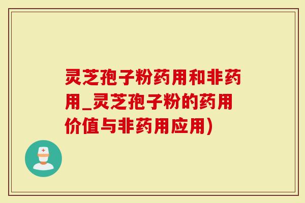 灵芝孢子粉药用和非药用_灵芝孢子粉的药用价值与非药用应用)