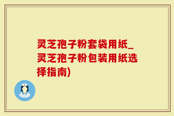 灵芝孢子粉套袋用纸_灵芝孢子粉包装用纸选择指南)