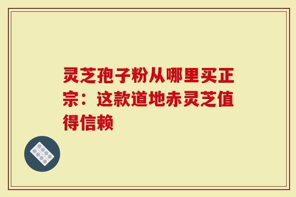 灵芝孢子粉从哪里买正宗:这款道地赤灵芝值得信赖-第1张图片-灵芝大师 灵芝孢子粉从哪里买正宗:这款道地赤灵芝值得信赖-第1张图片-灵芝大师