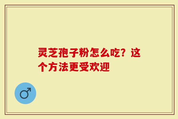 灵芝孢子粉怎么吃？这个方法更受欢迎
