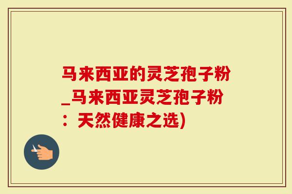 马来西亚的灵芝孢子粉_马来西亚灵芝孢子粉：天然健康之选)