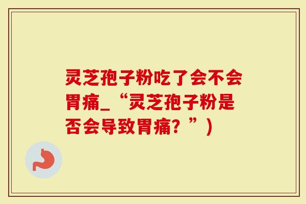 灵芝孢子粉吃了会不会胃痛_“灵芝孢子粉是否会导致胃痛?”)-第1张图片-灵芝大师 灵芝孢子粉吃了会不会胃痛_“灵芝孢子粉是否会导致胃痛?”)-第1张图片-灵芝大师