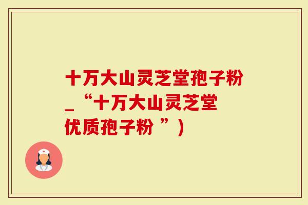 十万大山灵芝堂孢子粉_“十万大山灵芝堂 优质孢子粉 ”)