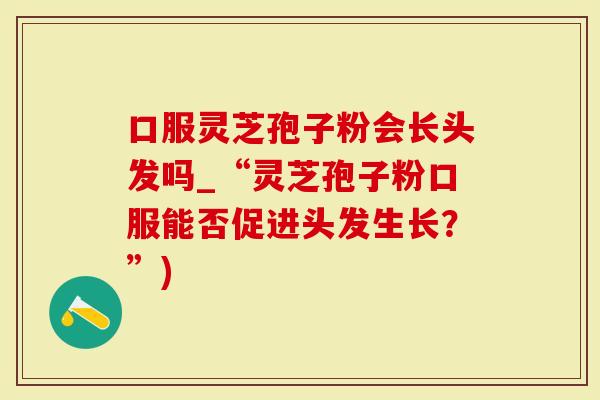 口服灵芝孢子粉会长头发吗_“灵芝孢子粉口服能否促进头发生长？”)