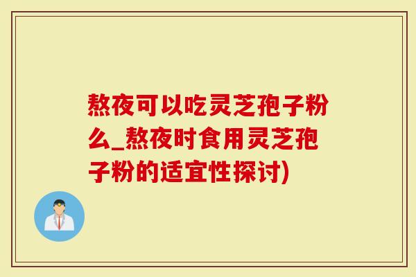 熬夜可以吃灵芝孢子粉么_熬夜时食用灵芝孢子粉的适宜性探讨)