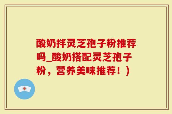 酸奶拌灵芝孢子粉推荐吗_酸奶搭配灵芝孢子粉，营养美味推荐！)