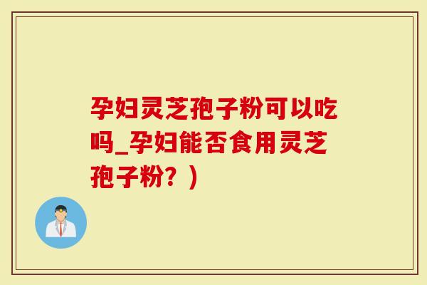 孕妇灵芝孢子粉可以吃吗_孕妇能否食用灵芝孢子粉？)