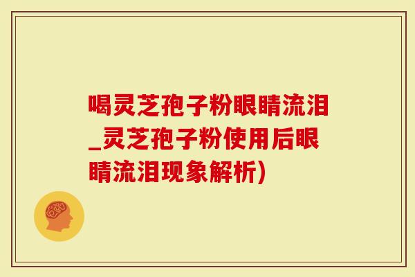 喝灵芝孢子粉眼睛流泪_灵芝孢子粉使用后眼睛流泪现象解析)