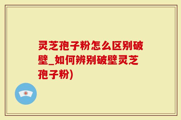 灵芝孢子粉怎么区别破壁_如何辨别破壁灵芝孢子粉)