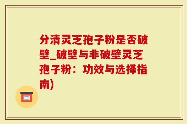 分清灵芝孢子粉是否破壁_破壁与非破壁灵芝孢子粉：功效与选择指南)