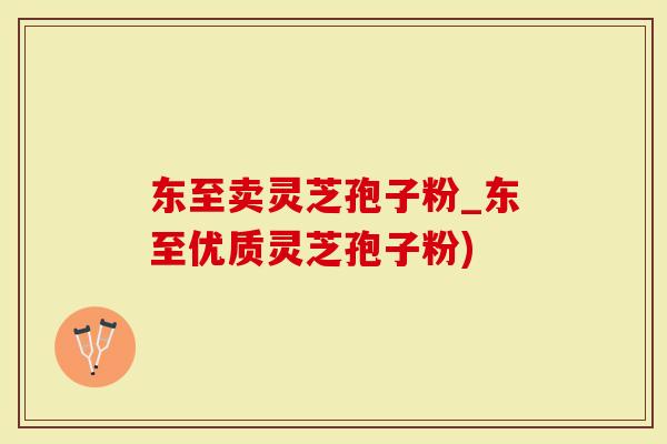 东至卖灵芝孢子粉_东至优质灵芝孢子粉)