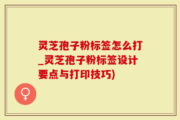 灵芝孢子粉标签怎么打_灵芝孢子粉标签设计要点与打印技巧)