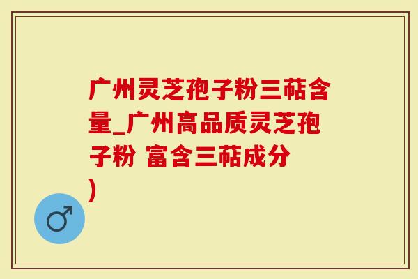 广州灵芝孢子粉三萜含量_广州高品质灵芝孢子粉 富含三萜成分 )