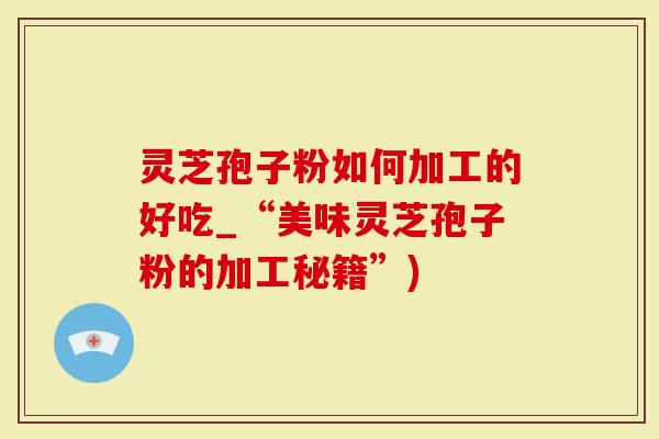 灵芝孢子粉如何加工的好吃_“美味灵芝孢子粉的加工秘籍”)