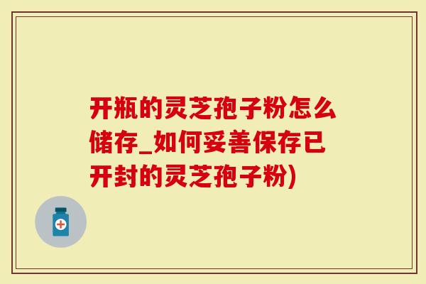 开瓶的灵芝孢子粉怎么储存_如何妥善保存已开封的灵芝孢子粉)