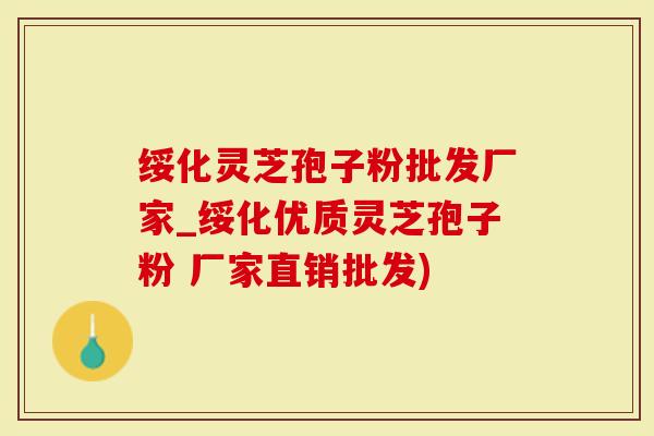 绥化灵芝孢子粉批发厂家_绥化优质灵芝孢子粉 厂家直销批发)