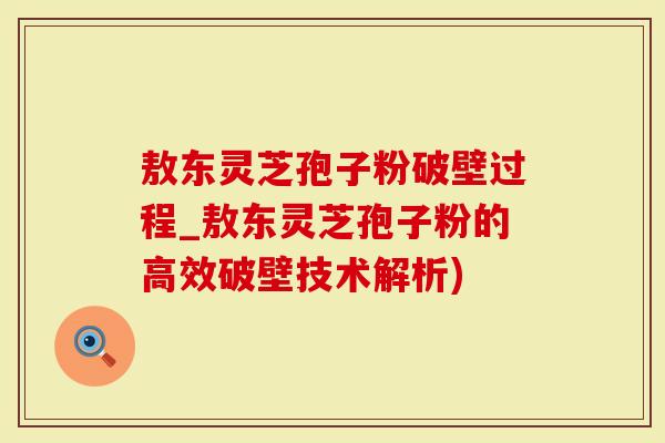 敖东灵芝孢子粉破壁过程_敖东灵芝孢子粉的高效破壁技术解析)