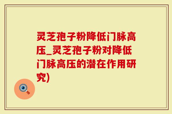 灵芝孢子粉降低门脉高压_灵芝孢子粉对降低门脉高压的潜在作用研究)