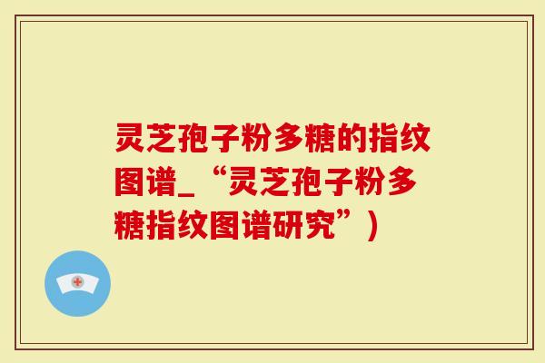 灵芝孢子粉多糖的指纹图谱_“灵芝孢子粉多糖指纹图谱研究”)