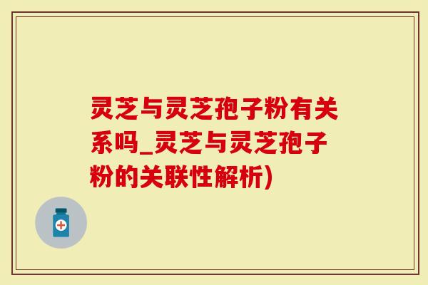 灵芝与灵芝孢子粉有关系吗_灵芝与灵芝孢子粉的关联性解析)