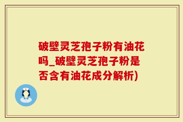 破壁灵芝孢子粉有油花吗_破壁灵芝孢子粉是否含有油花成分解析)