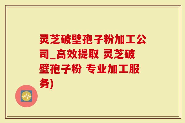 灵芝破壁孢子粉加工公司_高效提取 灵芝破壁孢子粉 专业加工服务)