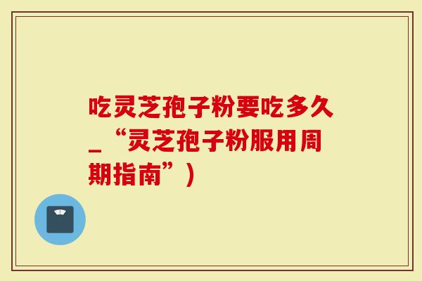 吃灵芝孢子粉要吃多久_“灵芝孢子粉服用周期指南”)