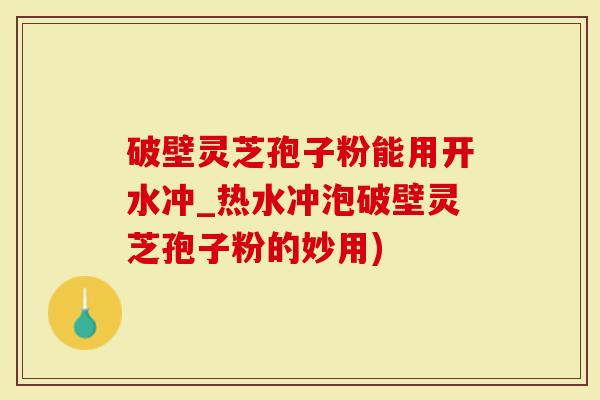 破壁灵芝孢子粉能用开水冲_热水冲泡破壁灵芝孢子粉的妙用)-第1张图片-灵芝大师 破壁灵芝孢子粉能用开水冲_热水冲泡破壁灵芝孢子粉的妙用)-第1张图片-灵芝大师