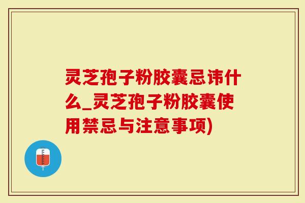 灵芝孢子粉胶囊忌讳什么_灵芝孢子粉胶囊使用禁忌与注意事项)
