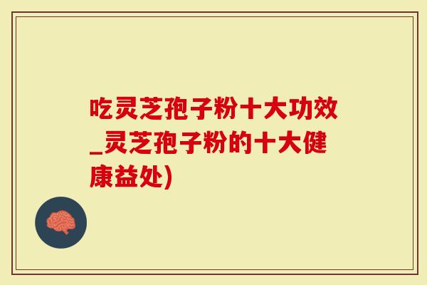 吃灵芝孢子粉十大功效_灵芝孢子粉的十大健康益处)