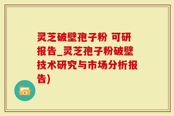 灵芝破壁孢子粉 可研报告_灵芝孢子粉破壁技术研究与市场分析报告)