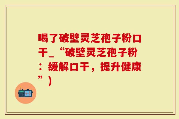 喝了破壁灵芝孢子粉口干_“破壁灵芝孢子粉:缓解口干,提升健康”)-第1张图片-灵芝大师 喝了破壁灵芝孢子粉口干_“破壁灵芝孢子粉:缓解口干,提升健康”)-第1张图片-灵芝大师