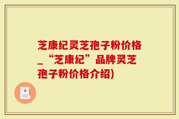 芝康纪灵芝孢子粉价格_“芝康纪”品牌灵芝孢子粉价格介绍)