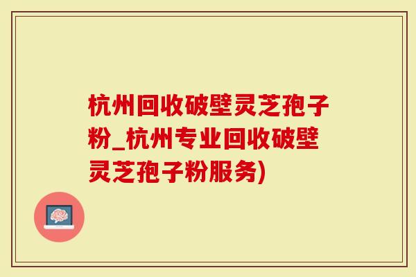杭州回收破壁灵芝孢子粉_杭州专业回收破壁灵芝孢子粉服务)