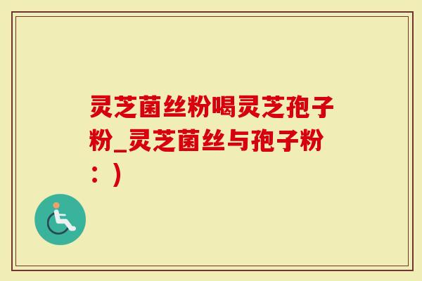 灵芝菌丝粉喝灵芝孢子粉_灵芝菌丝与孢子粉：)