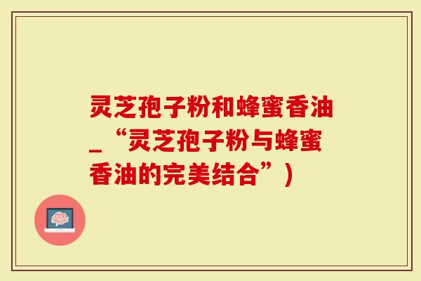 灵芝孢子粉和蜂蜜香油_“灵芝孢子粉与蜂蜜香油的完美结合”)