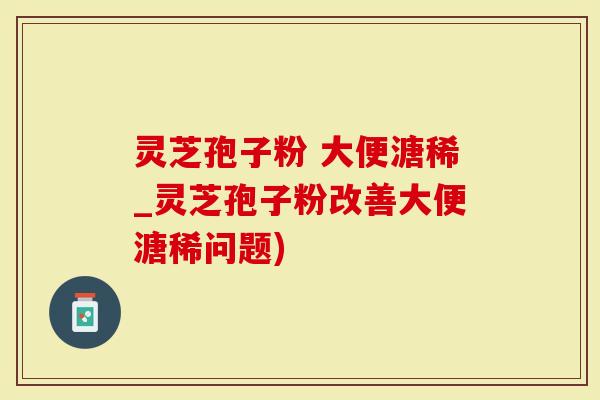灵芝孢子粉 大便溏稀_灵芝孢子粉改善大便溏稀问题)