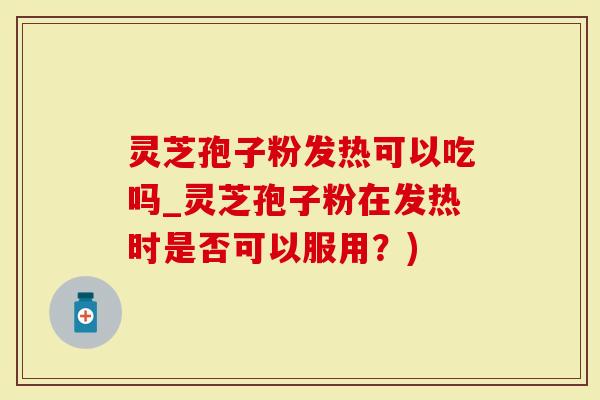 灵芝孢子粉发热可以吃吗_灵芝孢子粉在发热时是否可以服用?)-第1张图片-灵芝大师 灵芝孢子粉发热可以吃吗_灵芝孢子粉在发热时是否可以服用?)-第1张图片-灵芝大师