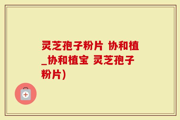 灵芝孢子粉片 协和植_协和植宝 灵芝孢子粉片)