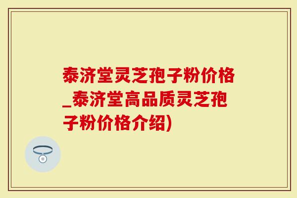 泰济堂灵芝孢子粉价格_泰济堂高品质灵芝孢子粉价格介绍)