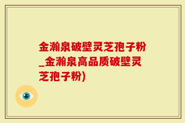 金瀚泉破壁灵芝孢子粉_金瀚泉高品质破壁灵芝孢子粉)