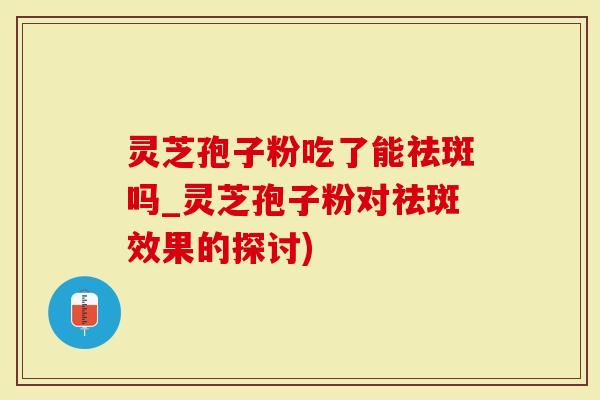 灵芝孢子粉吃了能祛斑吗_灵芝孢子粉对祛斑效果的探讨)