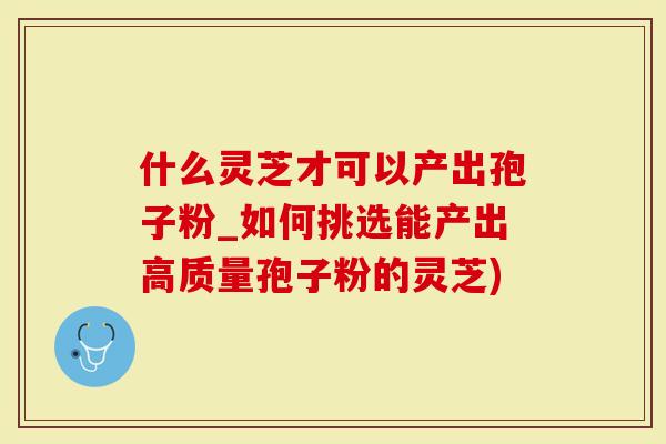 什么灵芝才可以产出孢子粉_如何挑选能产出高质量孢子粉的灵芝)