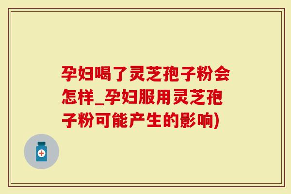 孕妇喝了灵芝孢子粉会怎样_孕妇服用灵芝孢子粉可能产生的影响)