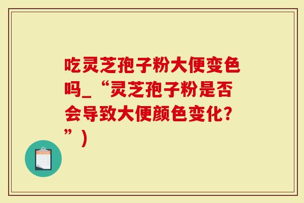 吃灵芝孢子粉大便变色吗_“灵芝孢子粉是否会导致大便颜色变化?”)-第1张图片-灵芝大师 吃灵芝孢子粉大便变色吗_“灵芝孢子粉是否会导致大便颜色变化?”)-第1张图片-灵芝大师